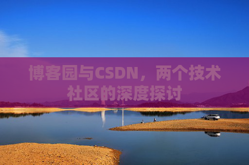 博客园与CSDN,两个技术社区的深度探讨 博客园与CSDN,两个技术社区的深度探讨